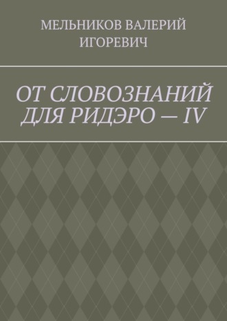 Валерий Игоревич Мельников. ОТ СЛОВОЗНАНИЙ ДЛЯ РИДЭРО – IV