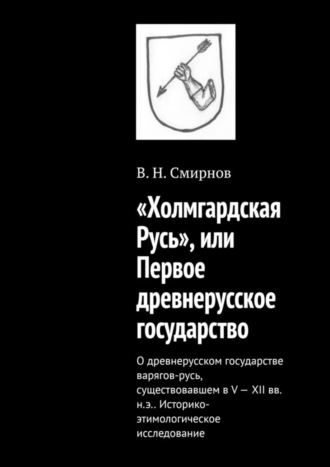 В. Н. Смирнов. «Холмгардская Русь», или Первое древнерусское государство. О древнерусском государстве варягов-русь, существовавшем в V-XII вв. н.э.. Историко-этимологическое исследование