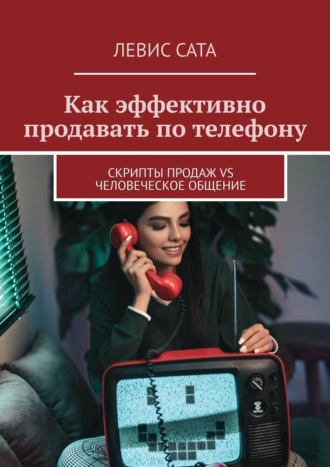 Левис Сата. Как эффективно продавать по телефону. Cкрипты продаж vs человеческое общение