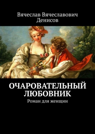 Вячеслав Вячеславович Денисов. Очаровательный любовник. Роман для женщин