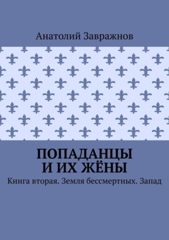 Анатолий Завражнов. Попаданцы и их жёны. Книга вторая. Земля бессмертных. Запад