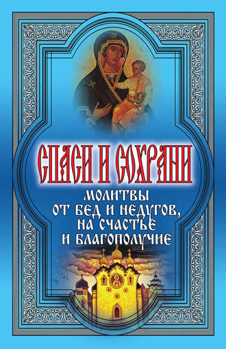 Обложка книги «Спаси и сохрани. Молитвы от бед и недугов, на счастье и благополучие»