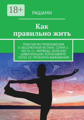 Обложка книги «Как правильно жить. Практикум приближения к абсолютной истине. Серия 2. Часть 11. Аюрведа. Болезни цивилизации. Коронавирус COVID-19. Проблема выживания»