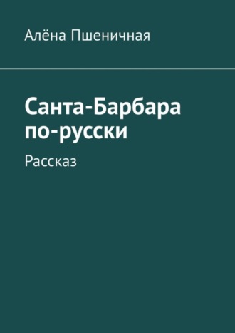 Алёна Пшеничная. Санта-Барбара по-русски. Рассказ