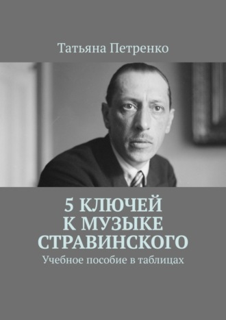 Татьяна Петренко. 5 ключей к музыке Стравинского. Учебное пособие в таблицах