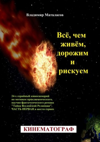 Владимир Анатольевич Маталасов. Всё, чем живём, дорожим и рискуем. 24-серийный киносценарий по мотивам приключенческого, научно-фантастического романа «Тайна Вселенской Реликвии». Часть первая в шести сериях