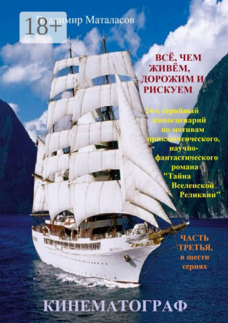 Обложка книги «Всё, чем живём, дорожим и рискуем. 24-х серийный киносценарий по мотивам приключенческого, научно-фантастического романа «Тайна Вселенской Реликвии» ЧАСТЬ ТРЕТЬЯ, в шести сериях»
