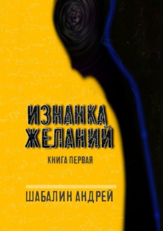 Андрей Шабалин. Изнанка желаний. Книга первая