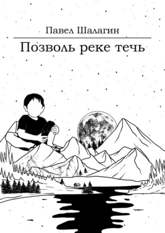 Павел Владимирович Шалагин. Позволь реке течь. Роман для тех, кто хочет быть счастливым