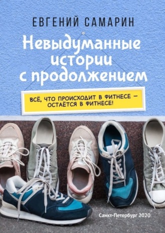 Евгений Самарин. Невыдуманные истории с продолжением. Все, что происходит в фитнесе ― остается в фитнесе!