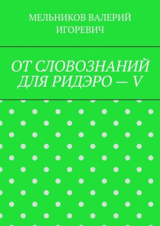 Валерий Игоревич Мельников. ОТ СЛОВОЗНАНИЙ ДЛЯ РИДЭРО – V