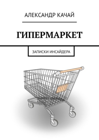 Александр Качай. ГИПЕРМАРКЕТ. Записки инсайдера