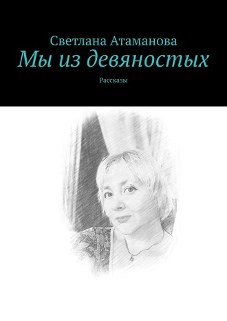 Светлана Атаманова. Мы из девяностых. Рассказы