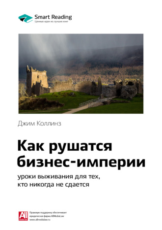 Smart Reading. Ключевые идеи книги: Как рушатся бизнес-империи: уроки выживания для тех, кто никогда не сдается. Джим Коллинз