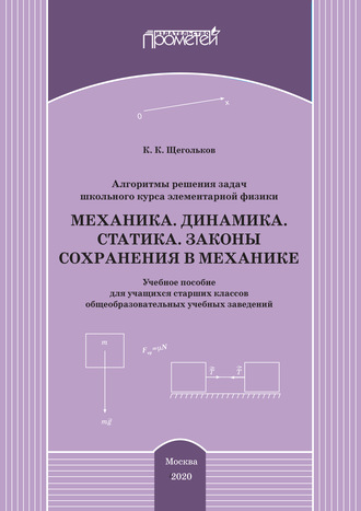 Константин Щегольков. Алгоритмы решения задач школьного курса элементарной физики. Механика. Динамика. Статика. Законы сохранения в механике