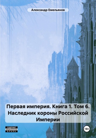 Александр Геннадьевич Емельянов. Первая империя. Книга 1. Том 6. Наследник короны Российской Империи