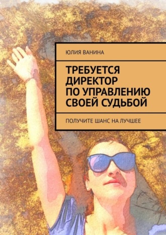 Юлия Ванина. Требуется директор по управлению своей судьбой. Получите шанс на лучшее