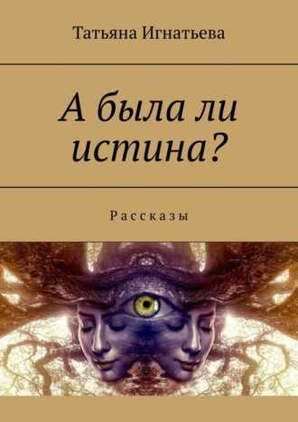 Татьяна Игнатьева. А была ли истина? Рассказы