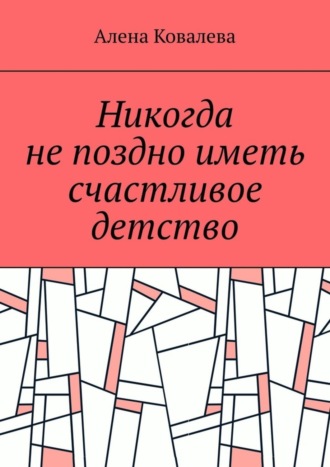 Обложка книги «Никогда не поздно иметь счастливое детство»