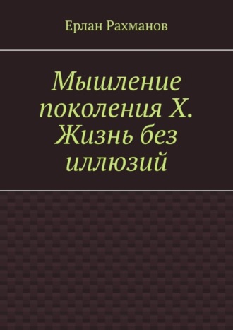 Ерлан Рахманов. Мышление поколения Х. Жизнь без иллюзий