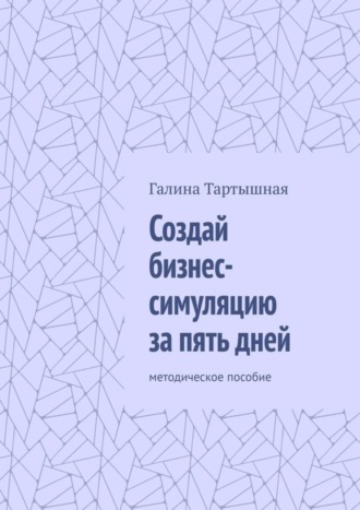 Галина Тартышная. Создай бизнес-симуляцию за пять дней. методическое пособие