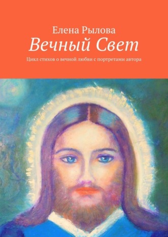 Елена Рылова. Вечный Свет. Цикл стихов о вечной любви с портретами автора