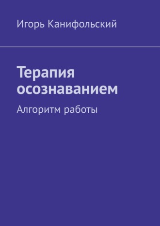 Игорь Канифольский. Терапия осознаванием. Алгоритм работы