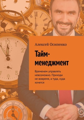 Обложка книги «Тайм-менеджмент. Временем управлять невозможно. Приходи не вовремя, а туда, куда хочется»