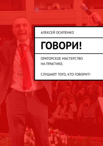 Алексей Осипенко. Говори! Ораторское мастерство на практике. Слушают того, кто говорит!