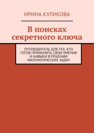 Обложка книги «В поисках секретного ключа. Путеводитель для тех, кто готов применить свои умения и навыки в решении математических задач»