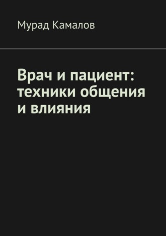 Мурад Нуриевич Камалов. Врач и пациент: техники общения и влияния