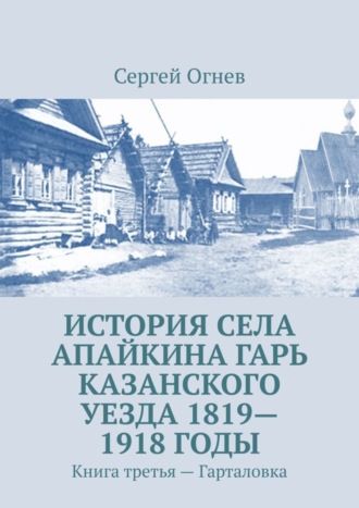 Обложка книги «История села Апайкина Гарь Казанского уезда 1819—1918 годы. Книга третья – Гарталовка»