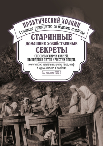 Обложка книги «Старинные домашние хозяйственные секреты: способы стирки тканей, выведения пятен и чистки вещей, приготовление натуральных красок, лаков, олиф и другое, полезное в хозяйстве.»