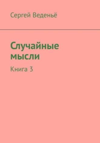 Сергей Владимирович Веденьё. Случайные мысли. Книга 3