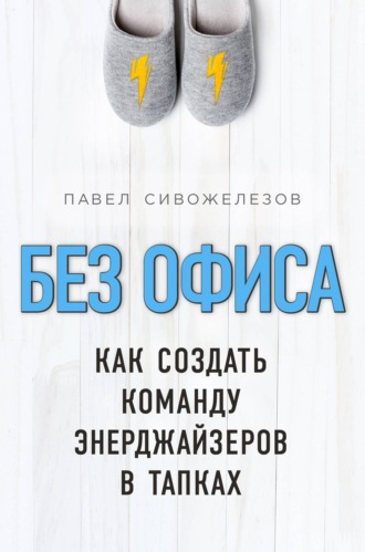 Павел Сивожелезов. Без офиса. Как создать команду энерджайзеров в тапках