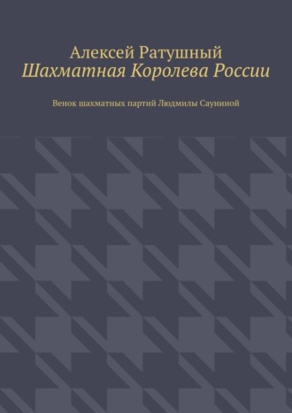 Алексей Ратушный. Шахматная Королева России. Венок шахматных партий Людмилы Сауниной