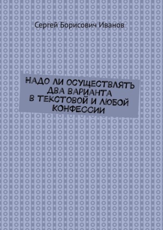 Обложка книги «Надо ли осуществлять два варианта в текстовой и ЛЮБОЙ КОНФЕССИИ»