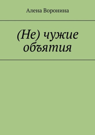 Алена Воронина. (Не) чужие объятия