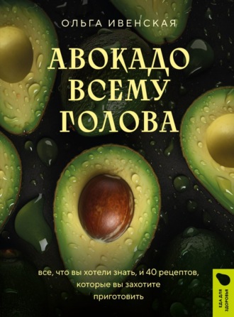 Обложка книги «Авокадо всему голова. Все, что вы хотели знать, и 40 рецептов, которые вы захотите приготовить»