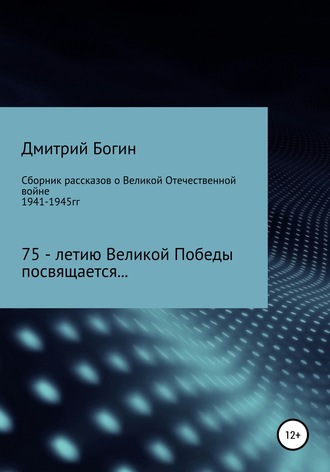 Дмитрий Богин. Сборник рассказов о Великой Отечественной войне. 75-летию Великой Победы посвящается!