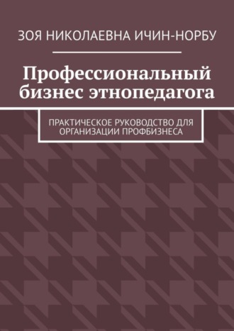 Зоя Николаевна Ичин-Норбу. Профессиональный бизнес этнопедагога. Практическое руководство для организации профбизнеса