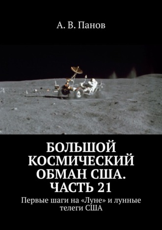 А. В. Панов. Большой космический обман США. Часть 21. Первые шаги на «Луне» и лунные телеги США