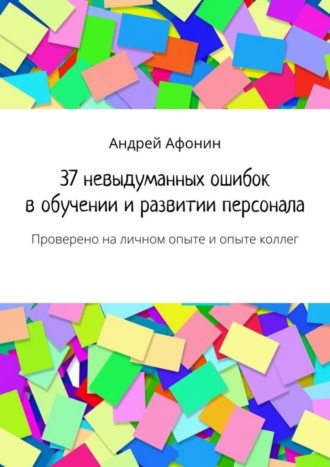 Андрей Афонин. 37 невыдуманных ошибок в обучении и развитии персонала. Проверено на личном опыте и опыте коллег