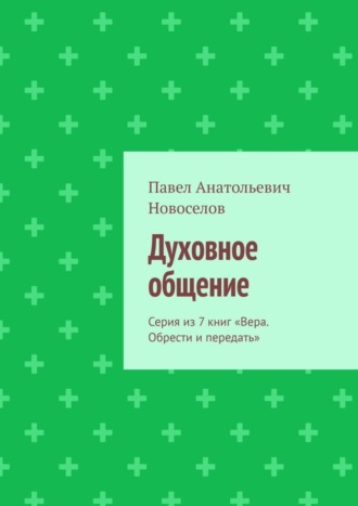 Павел Анатольевич Новоселов. Духовное общение. Серия из 7 книг «Вера. Обрести и передать»