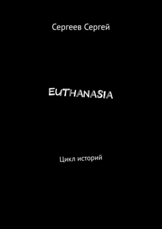 Сергей Владимирович Сергеев. Euthanasia. Цикл историй