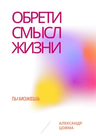 Александр Владимирович Цовма. Обрети смысл жизни. Ты можешь