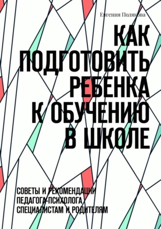 Евгения Полякова. Как подготовить ребенка к обучению в школе. Советы и рекомендации педагога-психолога специалистам и родителям