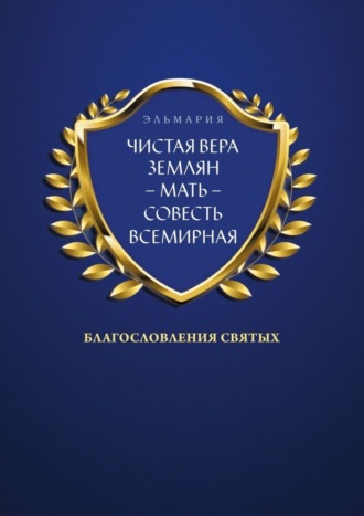 Эльмария. ЧИСТАЯ ВЕРА ЗЕМЛЯН – МАТЬ – СОВЕСТЬ ВСЕМИРНАЯ. Благословления Святых