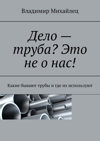 Обложка книги «Дело – труба? Это не о нас! Какие бывают трубы и где их используют»