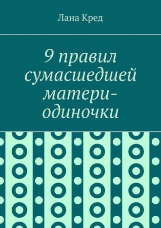 Лана Кред. 9 правил сумасшедшей матери-одиночки